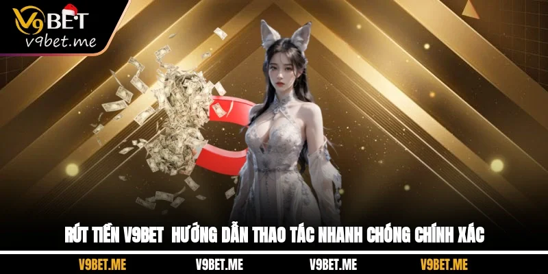 Rút Tiền V9Bet - Hướng Dẫn Thao Tác Nhanh Chóng Chính Xác